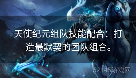 天使纪元组队技能配合:打造最默契的团队组合。 天使纪元组队技能配合:打造最默契的团队组合。