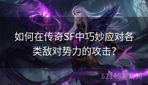 如何在传奇SF中巧妙应对各类敌对势力的攻击? 如何在传奇SF中巧妙应对各类敌对势力的攻击?