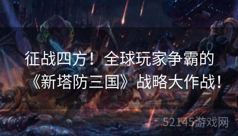 征战四方!全球玩家争霸的《新塔防三国》战略大作战! 征战四方!全球玩家争霸的《新塔防三国》战略大作战!