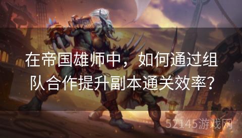 在帝国雄师中,如何通过组队合作提升副本通关效率? 在帝国雄师中,如何通过组队合作提升副本通关效率?