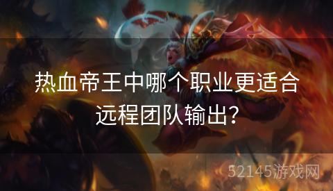 热血帝王中哪个职业更适合远程团队输出? 热血帝王中哪个职业更适合远程团队输出?