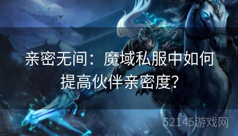 亲密无间:魔域私服中如何提高伙伴亲密度? 亲密无间:魔域私服中如何提高伙伴亲密度?