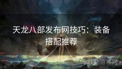 天龙八部发布网技巧:装备搭配推荐 天龙八部发布网技巧:装备搭配推荐