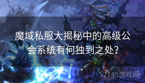 魔域私服大揭秘中的高级公会系统有何独到之处? 魔域私服大揭秘中的高级公会系统有何独到之处?