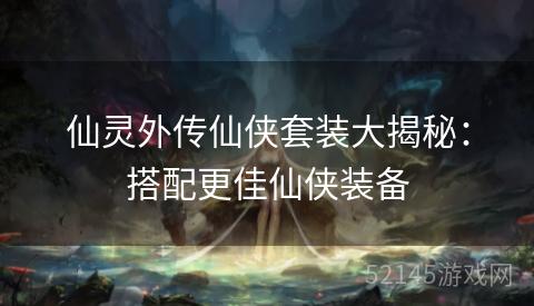 仙灵外传仙侠套装大揭秘:搭配更佳仙侠装备 仙灵外传仙侠套装大揭秘:搭配更佳仙侠装备