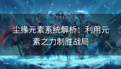 尘缘元素系统解析：利用元素之力制胜战局