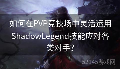 如何在PVP竞技场中灵活运用ShadowLegend技能应对各类对手? 如何在PVP竞技场中灵活运用ShadowLegend技能应对各类对手?