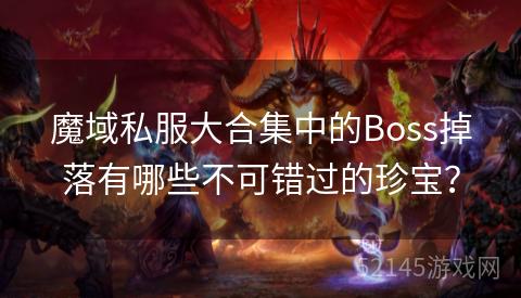 魔域私服大合集中的Boss掉落有哪些不可错过的珍宝? 魔域私服大合集中的Boss掉落有哪些不可错过的珍宝?