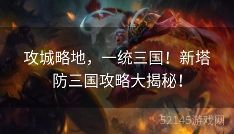 攻城略地,一统三国!新塔防三国攻略大揭秘! 攻城略地,一统三国!新塔防三国攻略大揭秘!