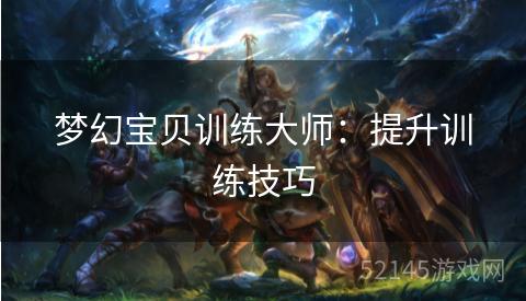 梦幻宝贝训练大师:提升训练技巧 梦幻宝贝训练大师:提升训练技巧