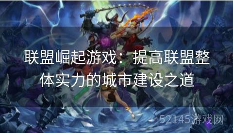 联盟崛起游戏:提高联盟整体实力的城市建设之道 联盟崛起游戏:提高联盟整体实力的城市建设之道