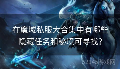 在魔域私服大合集中有哪些隐藏任务和秘境可寻找? 在魔域私服大合集中有哪些隐藏任务和秘境可寻找?