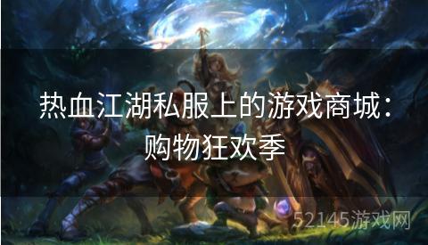 热血江湖私服上的游戏商城:购物狂欢季 热血江湖私服上的游戏商城:购物狂欢季