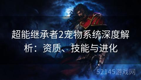超能继承者2宠物系统深度解析:资质、技能与进化 超能继承者2宠物系统深度解析:资质、技能与进化
