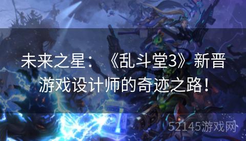 未来之星:《乱斗堂3》新晋游戏设计师的奇迹之路! 未来之星:《乱斗堂3》新晋游戏设计师的奇迹之路!