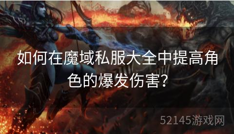 如何在魔域私服大全中提高角色的爆发伤害? 如何在魔域私服大全中提高角色的爆发伤害?