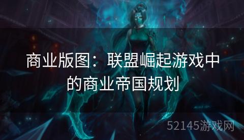 商业版图：联盟崛起游戏中的商业帝国规划