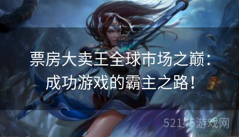 票房大卖王全球市场之巅:成功游戏的霸主之路! 票房大卖王全球市场之巅:成功游戏的霸主之路!