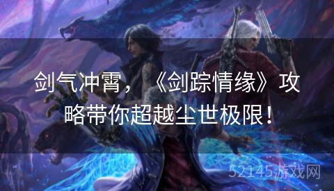 剑气冲霄,《剑踪情缘》攻略带你超越尘世极限! 剑气冲霄,《剑踪情缘》攻略带你超越尘世极限!