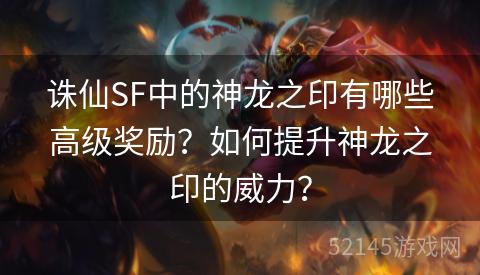 诛仙SF中的神龙之印有哪些高级奖励?如何提升神龙之印的威力? 诛仙SF中的神龙之印有哪些高级奖励?如何提升神龙之印的威力?
