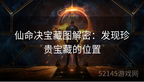 仙命决宝藏图解密:发现珍贵宝藏的位置 仙命决宝藏图解密:发现珍贵宝藏的位置