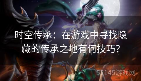 时空传承:在游戏中寻找隐藏的传承之地有何技巧? 时空传承:在游戏中寻找隐藏的传承之地有何技巧?