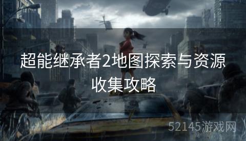 超能继承者2地图探索与资源收集攻略 超能继承者2地图探索与资源收集攻略