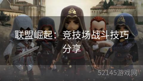 联盟崛起:竞技场战斗技巧分享 联盟崛起:竞技场战斗技巧分享
