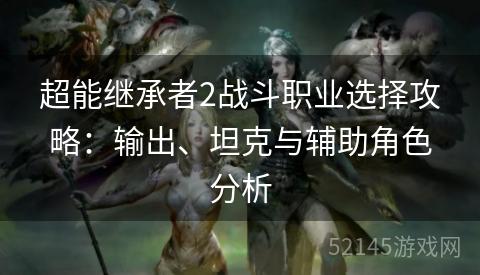 超能继承者2战斗职业选择攻略:输出、坦克与辅助角色分析 超能继承者2战斗职业选择攻略:输出、坦克与辅助角色分析