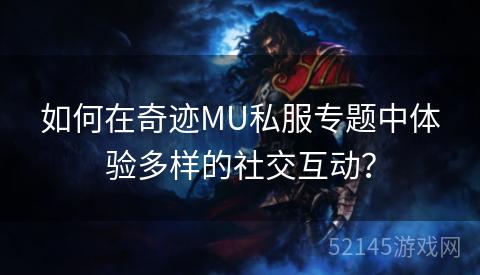如何在奇迹MU私服专题中体验多样的社交互动? 如何在奇迹MU私服专题中体验多样的社交互动?