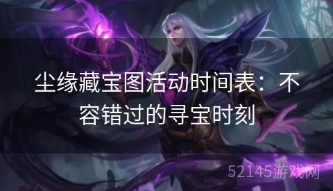 尘缘藏宝图活动时间表:不容错过的寻宝时刻 尘缘藏宝图活动时间表:不容错过的寻宝时刻