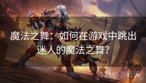 魔法之舞:如何在游戏中跳出迷人的魔法之舞? 魔法之舞:如何在游戏中跳出迷人的魔法之舞?