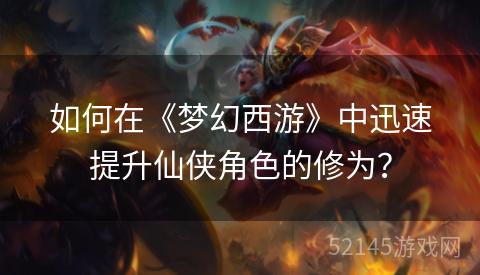 如何在《梦幻西游》中迅速提升仙侠角色的修为? 如何在《梦幻西游》中迅速提升仙侠角色的修为?