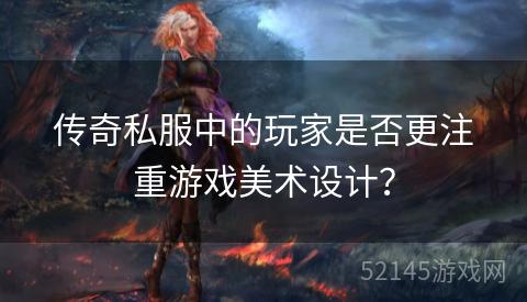 传奇私服中的玩家是否更注重游戏美术设计? 传奇私服中的玩家是否更注重游戏美术设计?