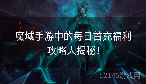 魔域手游中的每日首充福利攻略大揭秘! 魔域手游中的每日首充福利攻略大揭秘!