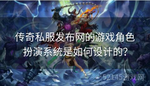 传奇私服发布网的游戏角色扮演系统是如何设计的? 传奇私服发布网的游戏角色扮演系统是如何设计的?