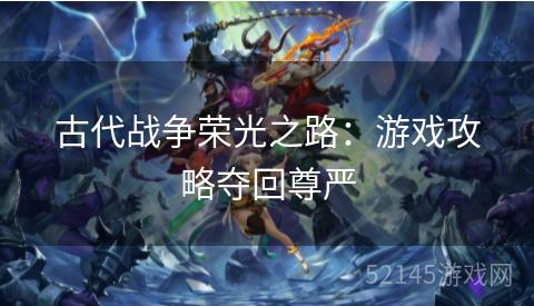 古代战争荣光之路:游戏攻略夺回尊严 古代战争荣光之路:游戏攻略夺回尊严