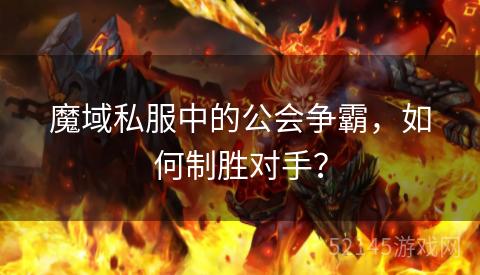 魔域私服中的公会争霸,如何制胜对手? 魔域私服中的公会争霸,如何制胜对手?