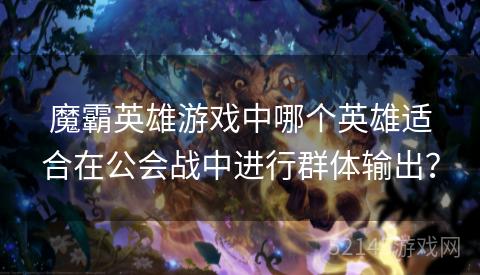 魔霸英雄游戏中哪个英雄适合在公会战中进行群体输出? 魔霸英雄游戏中哪个英雄适合在公会战中进行群体输出?