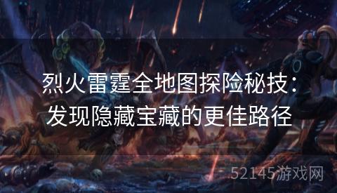 烈火雷霆全地图探险秘技:发现隐藏宝藏的更佳路径 烈火雷霆全地图探险秘技:发现隐藏宝藏的更佳路径
