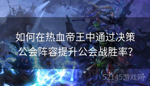 如何在热血帝王中通过决策公会阵容提升公会战胜率? 如何在热血帝王中通过决策公会阵容提升公会战胜率?