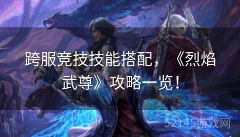 跨服竞技技能搭配,《烈焰武尊》攻略一览! 跨服竞技技能搭配,《烈焰武尊》攻略一览!