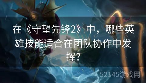 在《守望先锋2》中，哪些英雄技能适合在团队协作中发挥？