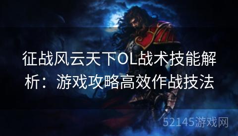 征战风云天下OL战术技能解析:游戏攻略高效作战技法 征战风云天下OL战术技能解析:游戏攻略高效作战技法