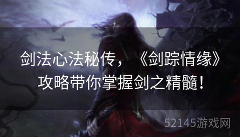 剑法心法秘传,《剑踪情缘》攻略带你掌握剑之精髓! 剑法心法秘传,《剑踪情缘》攻略带你掌握剑之精髓!