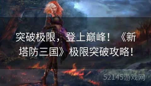 突破极限,登上巅峰!《新塔防三国》极限突破攻略! 突破极限,登上巅峰!《新塔防三国》极限突破攻略!