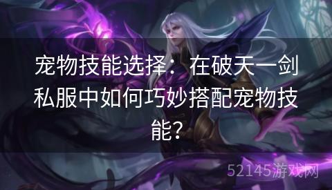 宠物技能选择:在破天一剑私服中如何巧妙搭配宠物技能? 宠物技能选择:在破天一剑私服中如何巧妙搭配宠物技能?