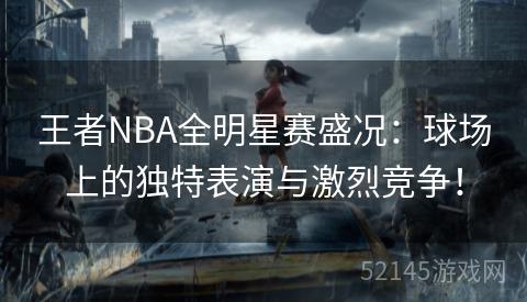 王者NBA全明星赛盛况:球场上的独特表演与激烈竞争! 王者NBA全明星赛盛况:球场上的独特表演与激烈竞争!