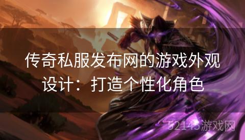 传奇私服发布网的游戏外观设计:打造个性化角色 传奇私服发布网的游戏外观设计:打造个性化角色