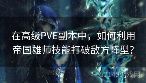 在高级PVE副本中,如何利用帝国雄师技能打破敌方阵型? 在高级PVE副本中,如何利用帝国雄师技能打破敌方阵型?